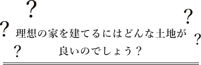 理想の家を建てるにはどんな土地が良いのでしょう？